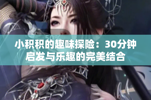 小积积的趣味探险：30分钟启发与乐趣的完美结合