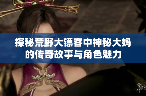 探秘荒野大镖客中神秘大妈的传奇故事与角色魅力