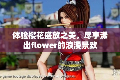 体验樱花盛放之美，尽享漾出flower的浪漫景致