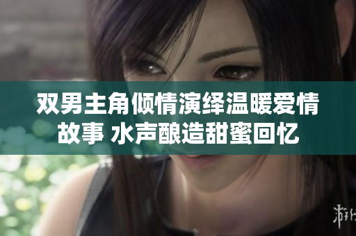 双男主角倾情演绎温暖爱情故事 水声酿造甜蜜回忆