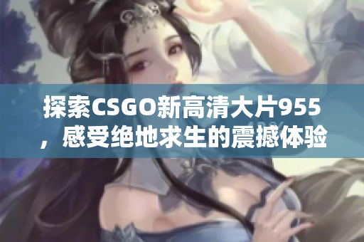 探索CSGO新高清大片955，感受绝地求生的震撼体验
