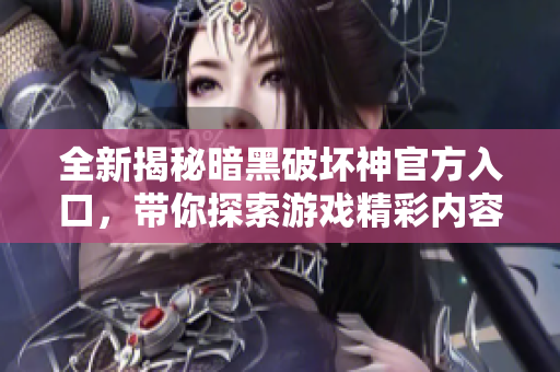 全新揭秘暗黑破坏神官方入口，带你探索游戏精彩内容