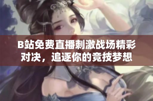 B站免费直播刺激战场精彩对决，追逐你的竞技梦想