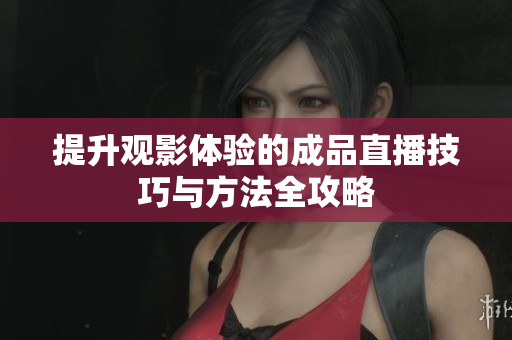 提升观影体验的成品直播技巧与方法全攻略