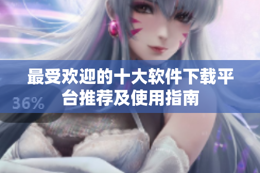 最受欢迎的十大软件下载平台推荐及使用指南
