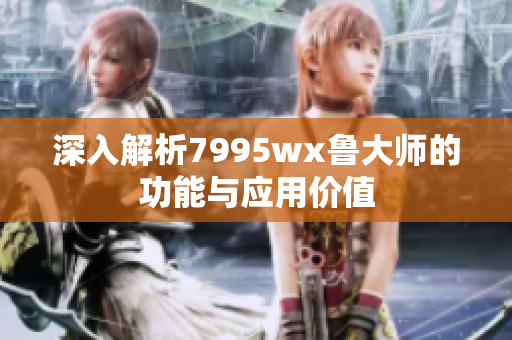 深入解析7995wx鲁大师的功能与应用价值