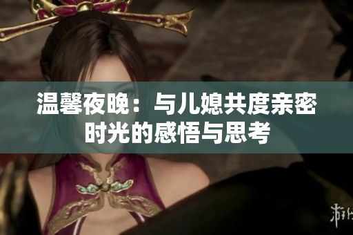 温馨夜晚：与儿媳共度亲密时光的感悟与思考