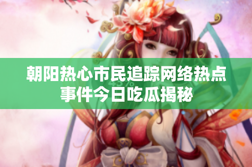 朝阳热心市民追踪网络热点事件今日吃瓜揭秘