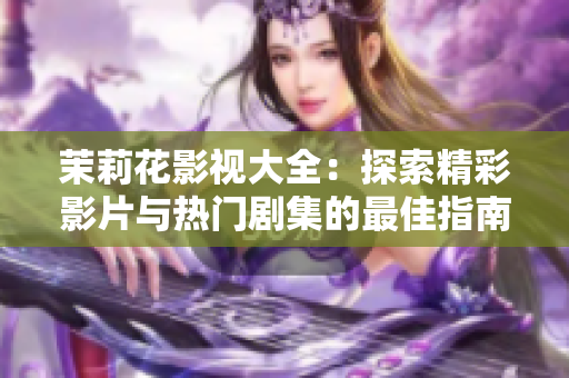 茉莉花影视大全：探索精彩影片与热门剧集的最佳指南