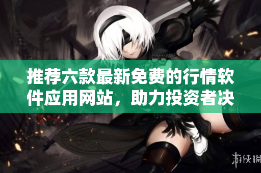 推荐六款最新免费的行情软件应用网站，助力投资者决策