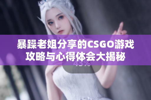 暴躁老姐分享的CSGO游戏攻略与心得体会大揭秘