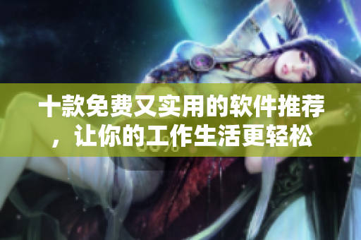 十款免费又实用的软件推荐，让你的工作生活更轻松