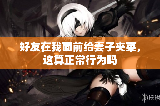 好友在我面前给妻子夹菜，这算正常行为吗