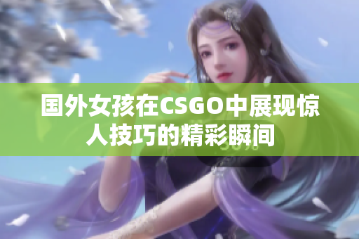 国外女孩在CSGO中展现惊人技巧的精彩瞬间
