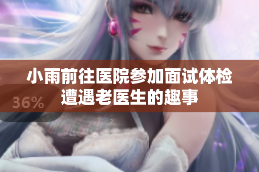 小雨前往医院参加面试体检遭遇老医生的趣事