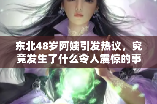 东北48岁阿姨引发热议，究竟发生了什么令人震惊的事情呢