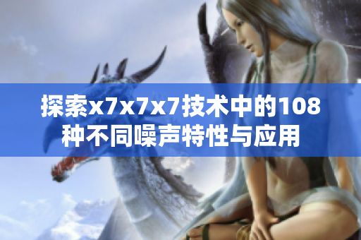 探索x7x7x7技术中的108种不同噪声特性与应用