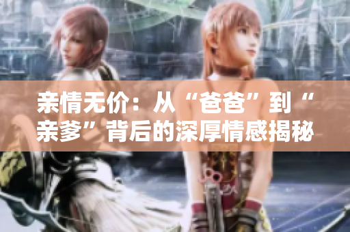 亲情无价：从“爸爸”到“亲爹”背后的深厚情感揭秘