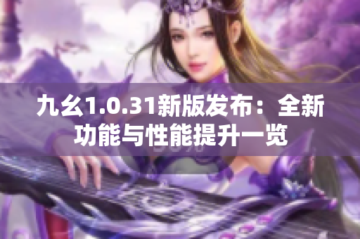 九幺1.0.31新版发布：全新功能与性能提升一览