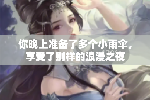 你晚上准备了多个小雨伞，享受了别样的浪漫之夜
