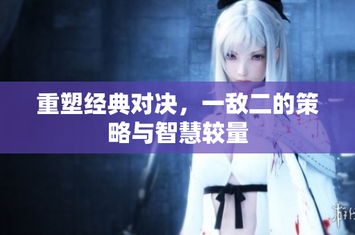 重塑经典对决，一敌二的策略与智慧较量