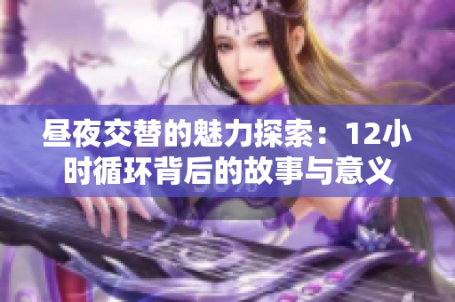 昼夜交替的魅力探索：12小时循环背后的故事与意义