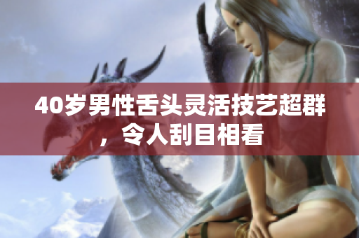 40岁男性舌头灵活技艺超群，令人刮目相看