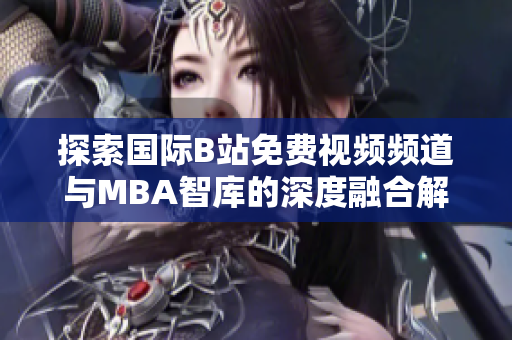 探索国际B站免费视频频道与MBA智库的深度融合解析