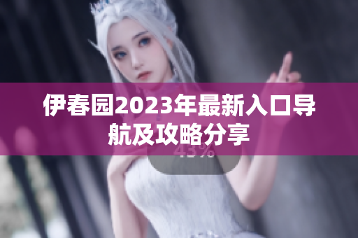 伊春园2023年最新入口导航及攻略分享