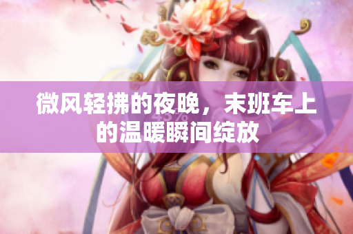 微风轻拂的夜晚，末班车上的温暖瞬间绽放