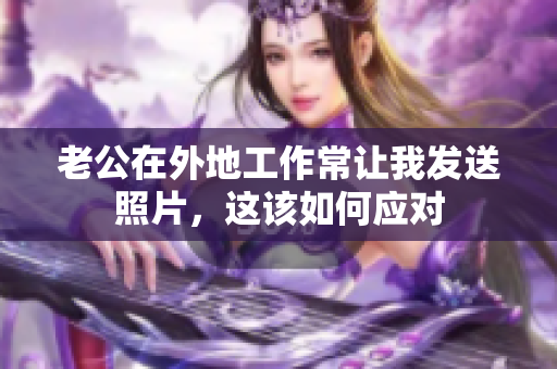 老公在外地工作常让我发送照片，这该如何应对
