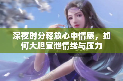 深夜时分释放心中情感，如何大胆宣泄情绪与压力