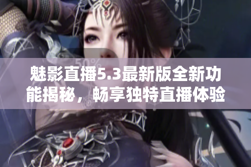 魅影直播5.3最新版全新功能揭秘，畅享独特直播体验