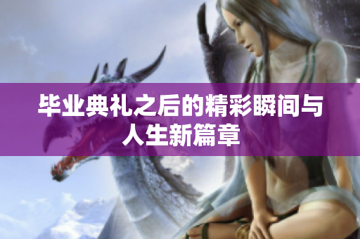 毕业典礼之后的精彩瞬间与人生新篇章