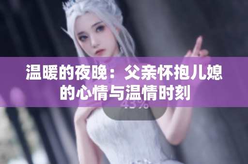 温暖的夜晚：父亲怀抱儿媳的心情与温情时刻