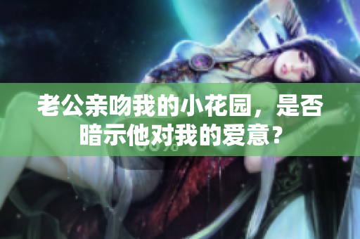 老公亲吻我的小花园，是否暗示他对我的爱意？