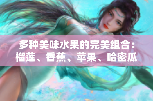 多种美味水果的完美组合：榴莲、香蕉、苹果、哈密瓜与水蜜桃的诱惑
