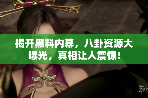 揭开黑料内幕，八卦资源大曝光，真相让人震惊！