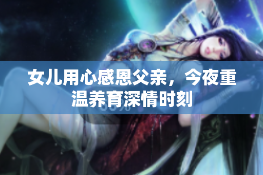 女儿用心感恩父亲，今夜重温养育深情时刻