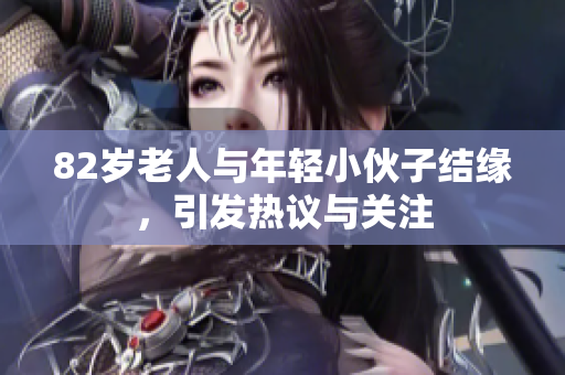 82岁老人与年轻小伙子结缘，引发热议与关注