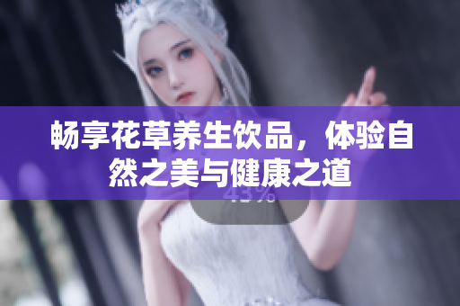 畅享花草养生饮品，体验自然之美与健康之道