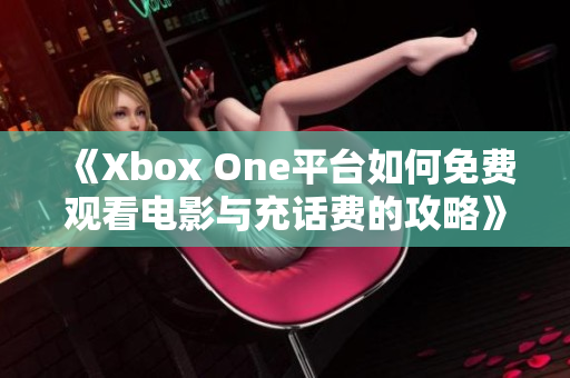 《Xbox One平台如何免费观看电影与充话费的攻略》