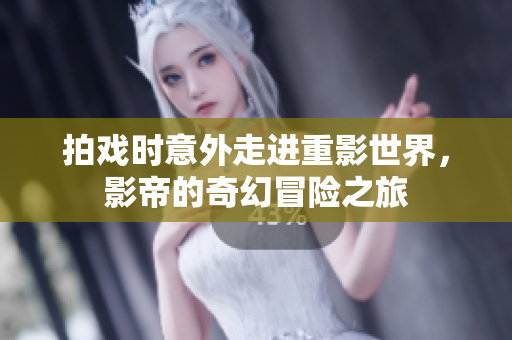 拍戏时意外走进重影世界，影帝的奇幻冒险之旅