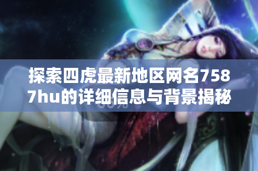 探索四虎最新地区网名7587hu的详细信息与背景揭秘