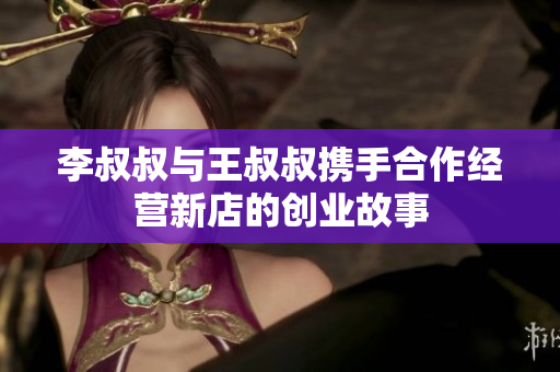 李叔叔与王叔叔携手合作经营新店的创业故事