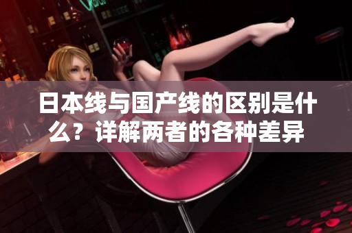 日本线与国产线的区别是什么？详解两者的各种差异