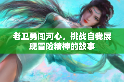 老卫勇闯河心，挑战自我展现冒险精神的故事