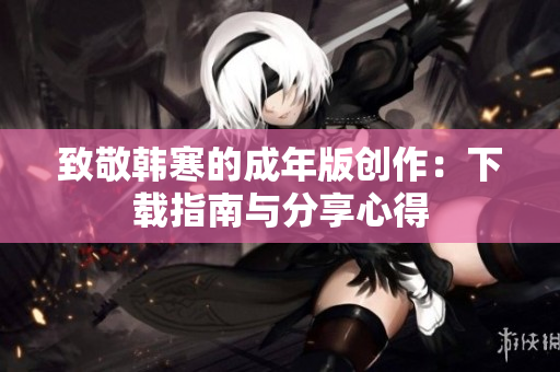 致敬韩寒的成年版创作：下载指南与分享心得