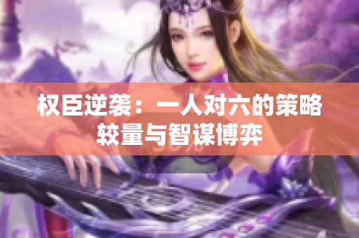 权臣逆袭：一人对六的策略较量与智谋博弈