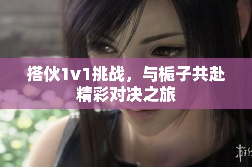搭伙1v1挑战，与栀子共赴精彩对决之旅